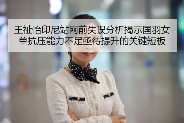 王祉怡印尼站网前失误分析揭示国羽女单抗压能力不足亟待提升的关键短板