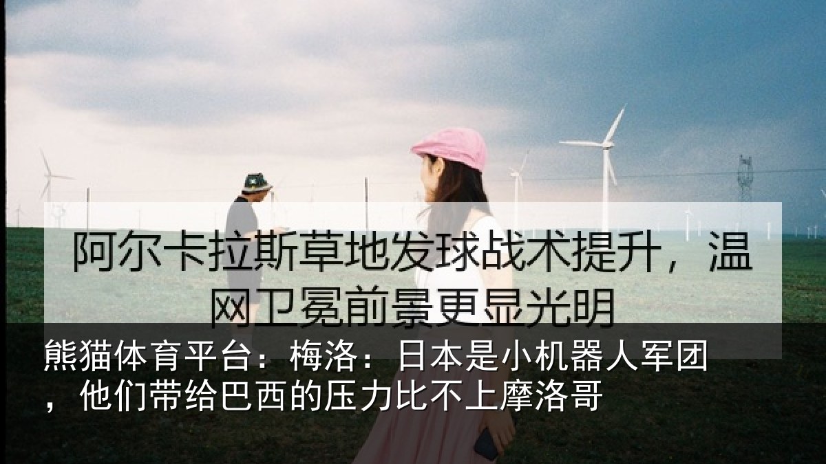 熊猫体育平台：梅洛：日本是小机器人军团，他们带给巴西的压力比不上摩洛哥