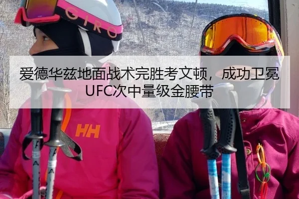 爱德华兹地面战术完胜考文顿，成功卫冕UFC次中量级金腰带