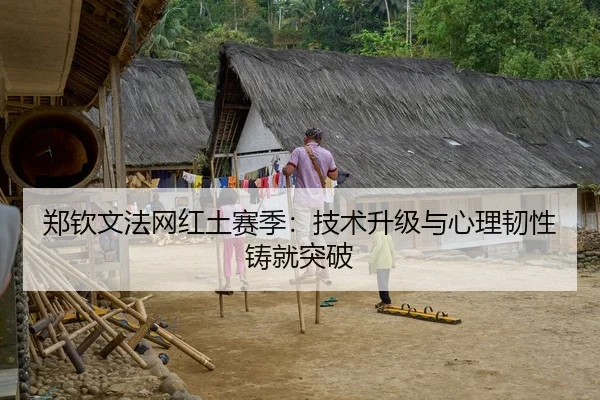 郑钦文法网红土赛季：技术升级与心理韧性铸就突破