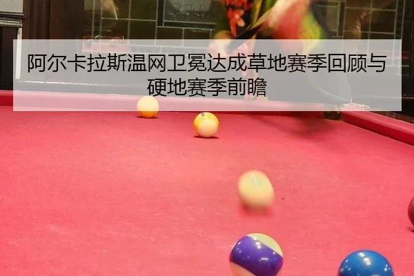 阿尔卡拉斯温网卫冕达成草地赛季回顾与硬地赛季前瞻