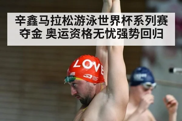 辛鑫马拉松游泳世界杯系列赛夺金 奥运资格无忧强势回归