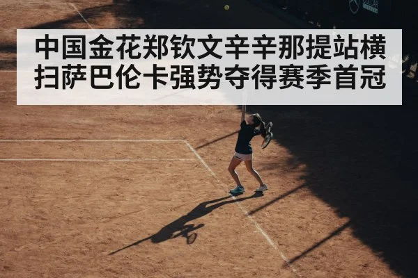 中国金花郑钦文辛辛那提站横扫萨巴伦卡强势夺得赛季首冠