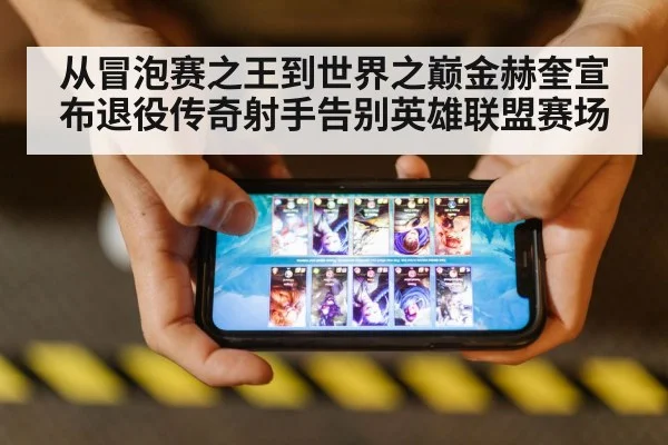 从冒泡赛之王到世界之巅金赫奎宣布退役传奇射手告别英雄联盟赛场