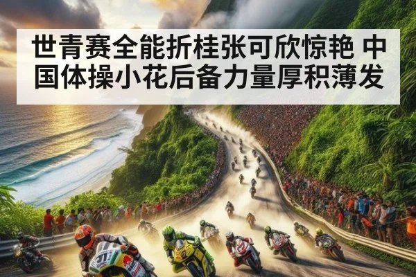 世青赛全能折桂张可欣惊艳 中国体操小花后备力量厚积薄发