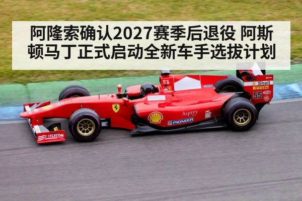 阿隆索确认2027赛季后退役 阿斯顿马丁正式启动全新车手选拔计划
