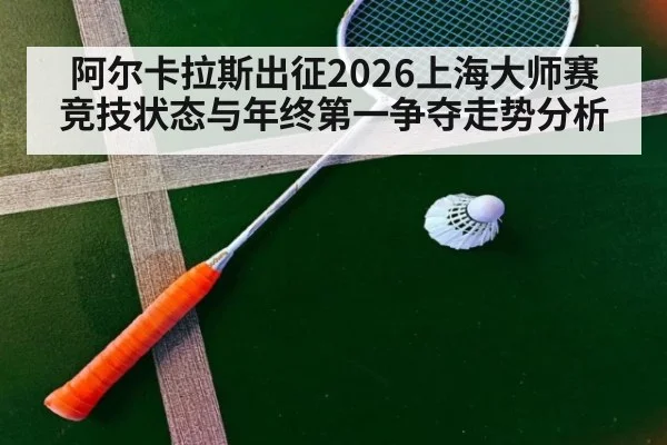 阿尔卡拉斯出征2026上海大师赛 竞技状态与年终第一争夺走势分析