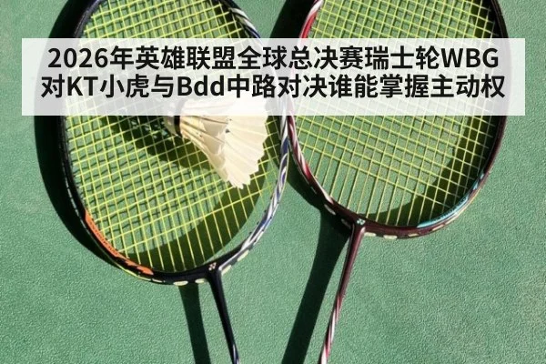2026年英雄联盟全球总决赛瑞士轮WBG对KT小虎与Bdd中路对决谁能掌握主动权